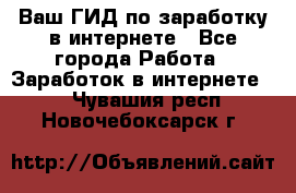 Ваш ГИД по заработку в интернете - Все города Работа » Заработок в интернете   . Чувашия респ.,Новочебоксарск г.